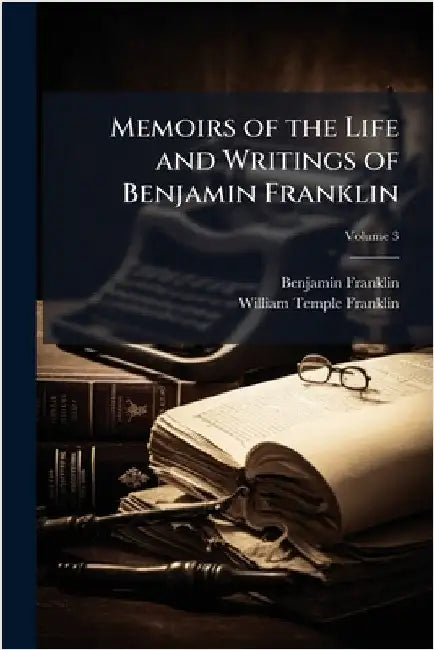 Memoirs of the Life and Writings of Benjamin Franklin by Benjamin Franklin