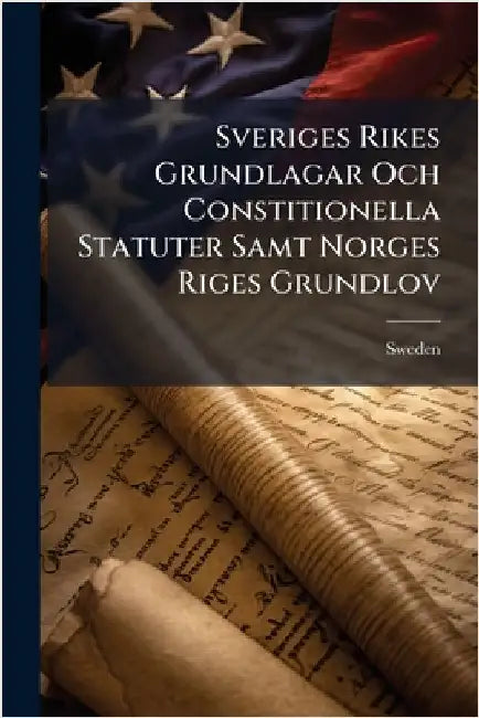 Sveriges Rikes Grundlagar Och Constitionella Statuter Samt Norges Riges Grundlov by Sweden