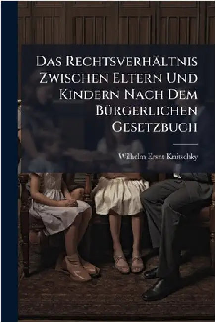 Das Rechtsverhältnis Zwischen Eltern Und Kindern Nach Dem BÃ1/4rgerlichen Gesetzbuch by Wilhelm Ersnt Knitschky