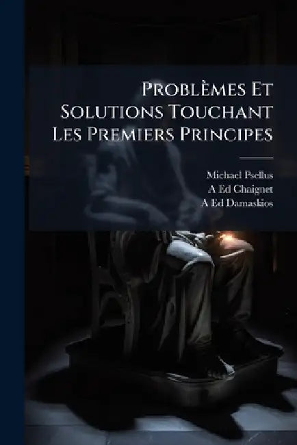 Problèmes Et Solutions Touchant Les Premiers Principes by Michael Psellus, A-Ed Chaignet, A-Ed Damaskios