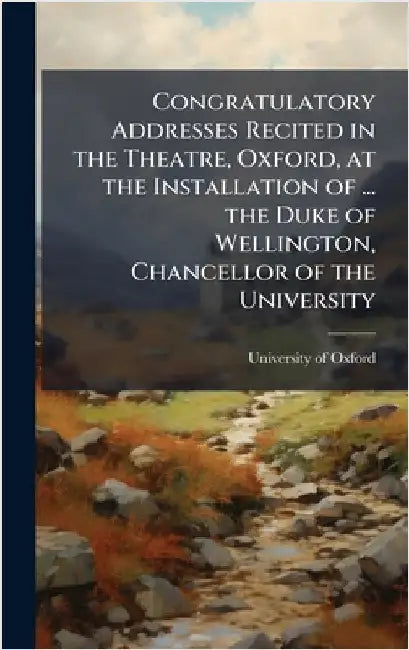 Congratulatory Addresses Recited in the Theatre, Oxford, at the Installation of ... the Duke of Wellington, Chancellor of the University by University of Oxford