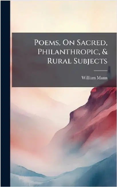 Poems, On Sacred, Philanthropic, & Rural Subjects by William Mann