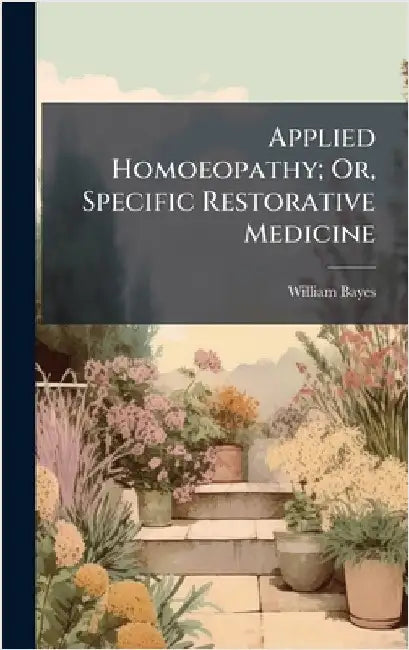 Applied Homoeopathy; Or, Specific Restorative Medicine by William Bayes