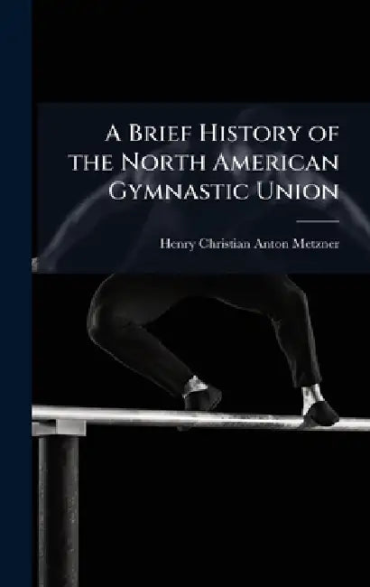 A Brief History of the North American Gymnastic Union by Henry Christian Anton Metzner