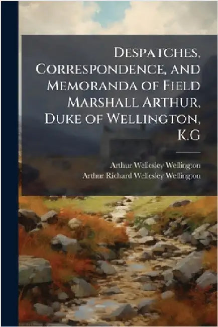 Despatches, Correspondence, and Memoranda of Field Marshall Arthur, Duke of Wellington, K.G by Arthur Wellesley Wellington
