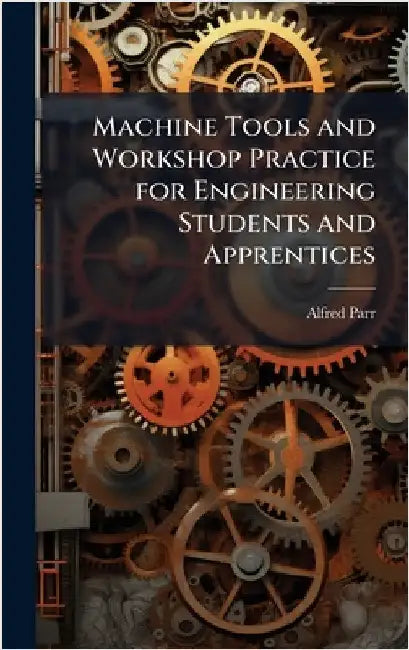 Machine Tools and Workshop Practice for Engineering Students and Apprentices by Alfred Parr