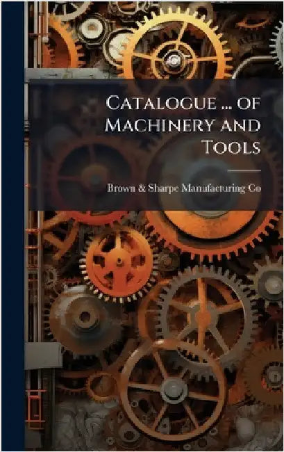 Catalogue ... of Machinery and Tools by Brown &. Sharpe Manufacturing Co