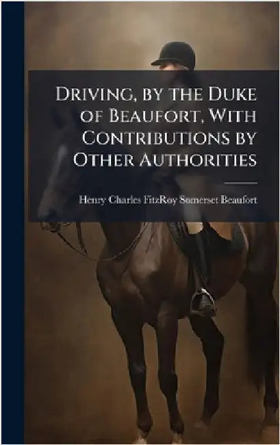 Driving, by the Duke of Beaufort, With Contributions by Other Authorities by Henry Charles Fitzroy Somer Beaufort