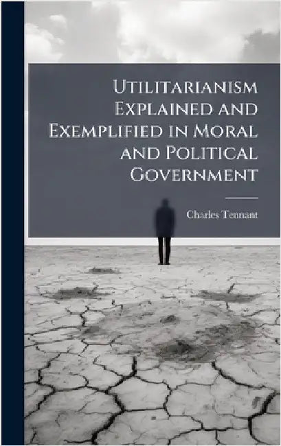 Utilitarianism Explained and Exemplified in Moral and Political Government by Charles Tennant