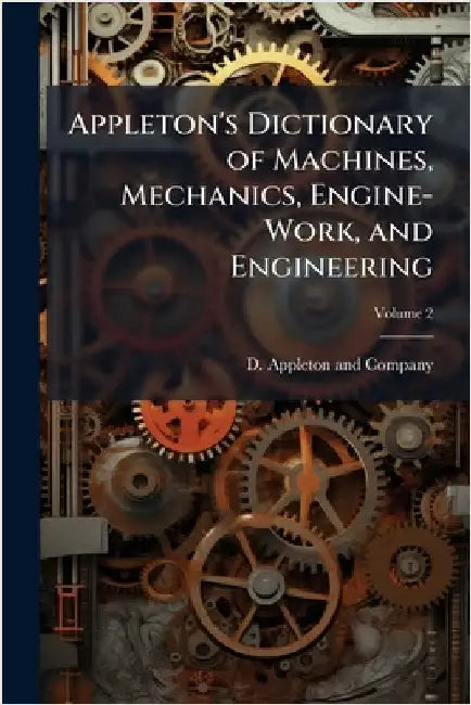 Appleton's Dictionary of Machines, Mechanics, Engine-Work, and Engineering by D Appleton and Company
