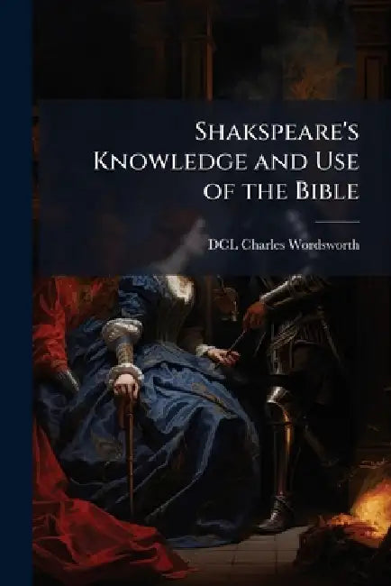 Shakspeare's Knowledge and Use of the Bible by DCL Charles Wordsworth