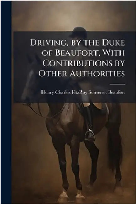 Driving, by the Duke of Beaufort, With Contributions by Other Authorities by Henry Charles Fitzroy Somer Beaufort