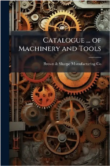 Catalogue ... of Machinery and Tools by Brown &. Sharpe Manufacturing Co