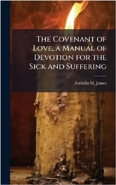 The Covenant of Love, a Manual of Devotion for the Sick and Suffering by Arabella M. James