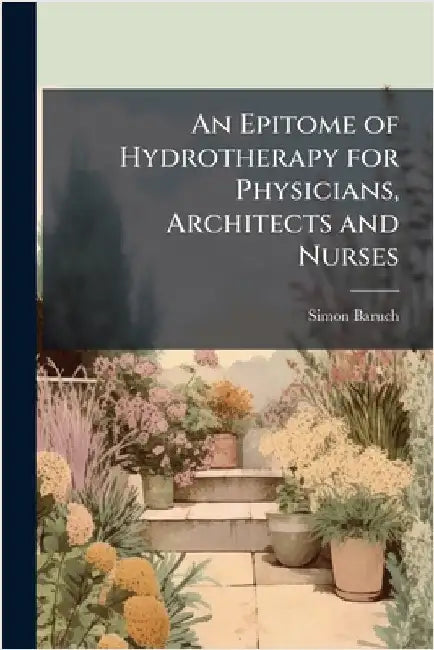 An Epitome of Hydrotherapy for Physicians, Architects and Nurses by Simon Baruch