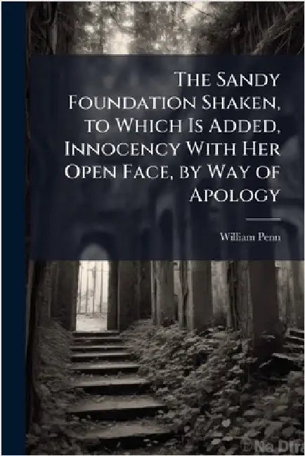 The Sandy Foundation Shaken, to Which Is Added, Innocency With Her Open Face, by Way of Apology by William Penn
