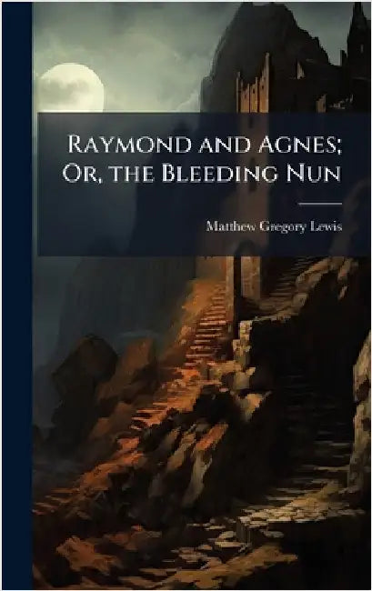 Raymond and Agnes; Or, the Bleeding Nun by Matthew Gregory Lewis