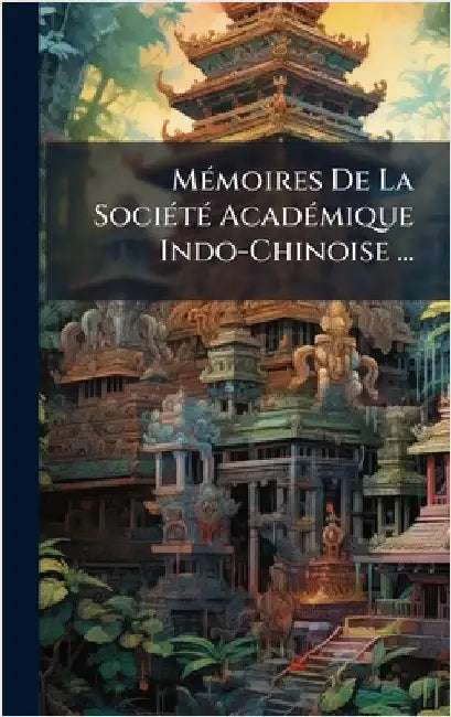 MÃ(c)moires De La SociÃ(c)tÃ(c) AcadÃ(c)mique Indo-Chinoise ...
