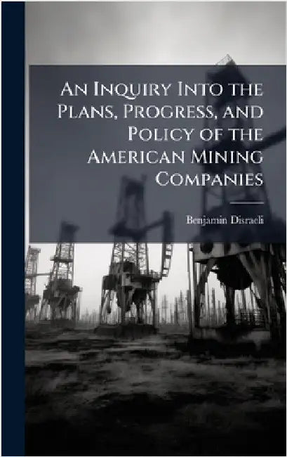 An Inquiry Into the Plans, Progress, and Policy of the American Mining Companies by Benjamin Disraeli