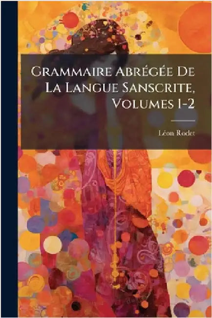 Grammaire AbrÃ(c)gÃ(c)e De La Langue Sanscrite, Volumes 1-2 by Lã(c)on Rodet
