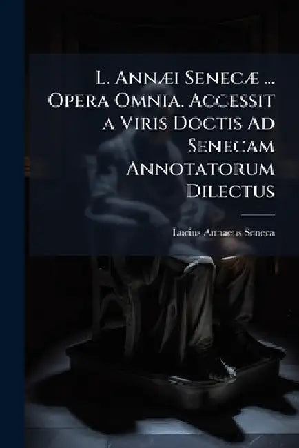 L. AnnÃ]i SenecÃ] ... Opera Omnia. Accessit a Viris Doctis Ad Senecam Annotatorum Dilectus by Lucius Annaeus Seneca