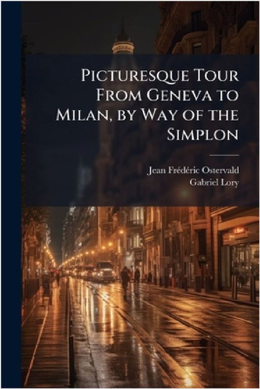 Picturesque Tour From Geneva to Milan, by Way of the Simplon by Jean Frã(c)Dã(c)Ric Ostervald, Gabriel Lory