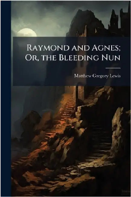 Raymond and Agnes; Or, the Bleeding Nun by Matthew Gregory Lewis