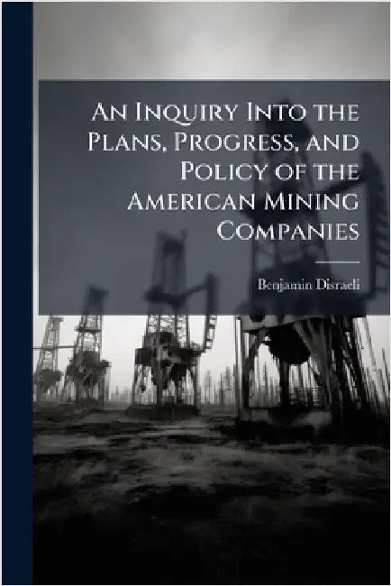 An Inquiry Into the Plans, Progress, and Policy of the American Mining Companies by Benjamin Disraeli