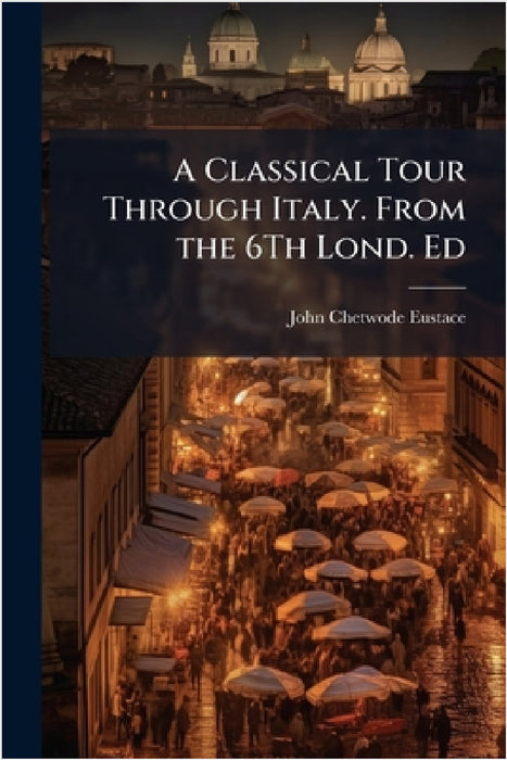 A Classical Tour Through Italy. From the 6Th Lond. Ed by John Chetwode Eustace
