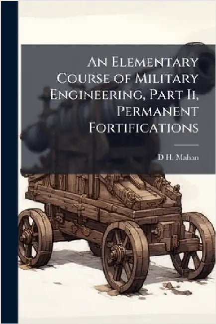 An Elementary Course of Military Engineering, Part Ii, Permanent Fortifications by D. H. Mahan