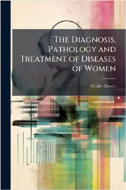 The Diagnosis, Pathology and Treatment of Diseases of Women by Graily Hewitt