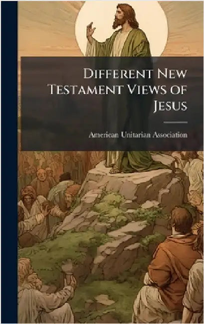 Different New Testament Views of Jesus by American Unitarian Association