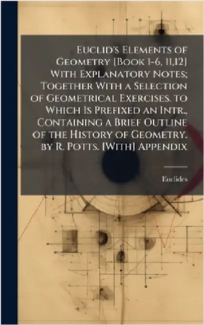 Euclid's Elements of Geometry [Book 1-6, 11,12] With Explanatory Notes; Together With a Selection of Geometrical Exercises. to Which Is Prefixed an In by Euclides