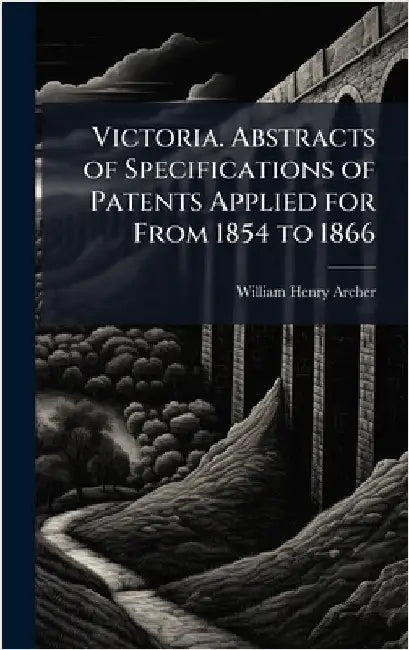 Victoria. Abstracts of Specifications of Patents Applied for From 1854 to 1866 by William Henry Archer