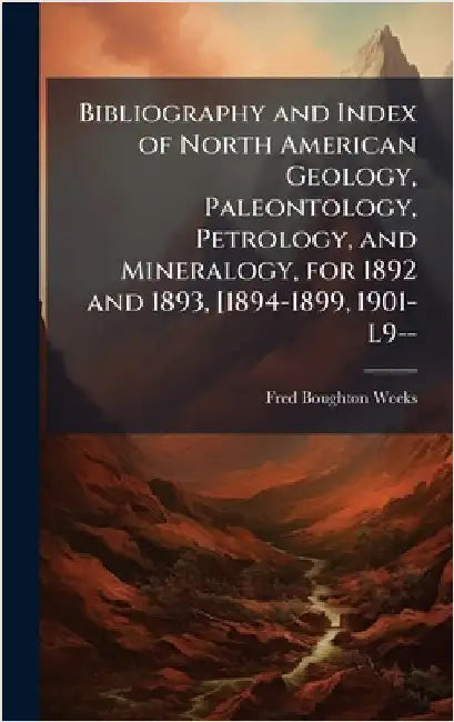 Bibliography and Index of North American Geology, Paleontology, Petrology, and Mineralogy, for 1892 and 1893, [1894-1899, 1901-L9-- by Fred Boughton Weeks