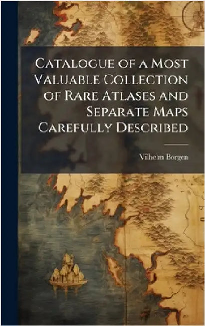Catalogue of a Most Valuable Collection of Rare Atlases and Separate Maps Carefully Described by Vilhelm Borgen