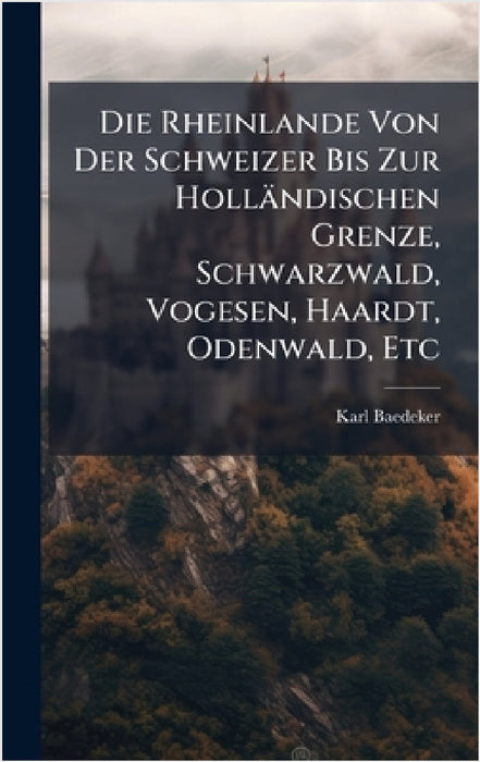 Die Rheinlande Von Der Schweizer Bis Zur Holländischen Grenze, Schwarzwald, Vogesen, Haardt, Odenwald, Etc by Karl Baedeker