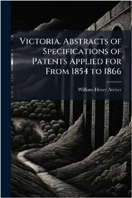 Victoria. Abstracts of Specifications of Patents Applied for From 1854 to 1866 by William Henry Archer