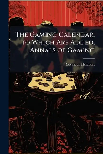 The Gaming Calendar. to Which Are Added, Annals of Gaming by Seymour Harcourt
