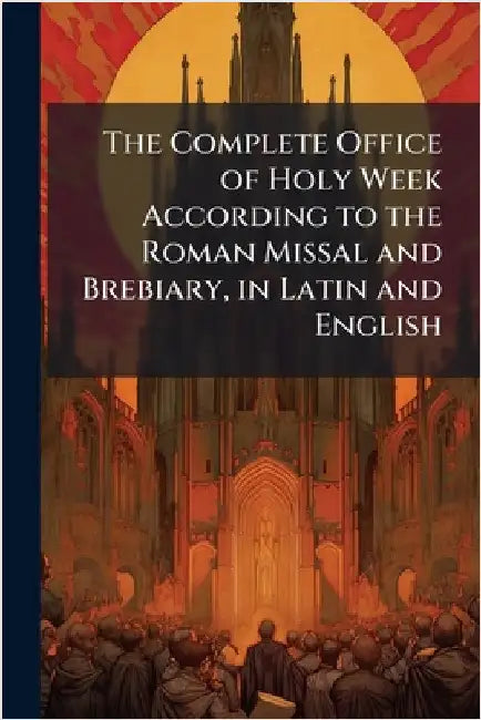 The Complete Office of Holy Week According to the Roman Missal and Brebiary, in Latin and English