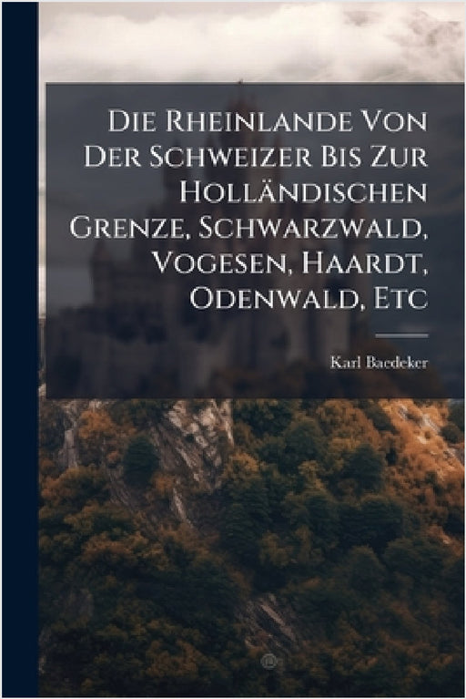 Die Rheinlande Von Der Schweizer Bis Zur Holländischen Grenze, Schwarzwald, Vogesen, Haardt, Odenwald, Etc by Karl Baedeker