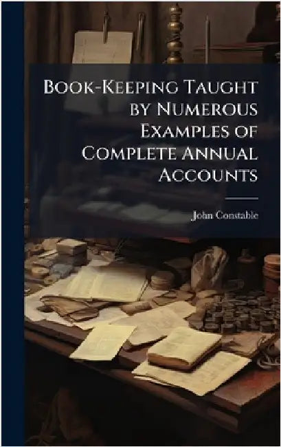 Book-Keeping Taught by Numerous Examples of Complete Annual Accounts by John Constable