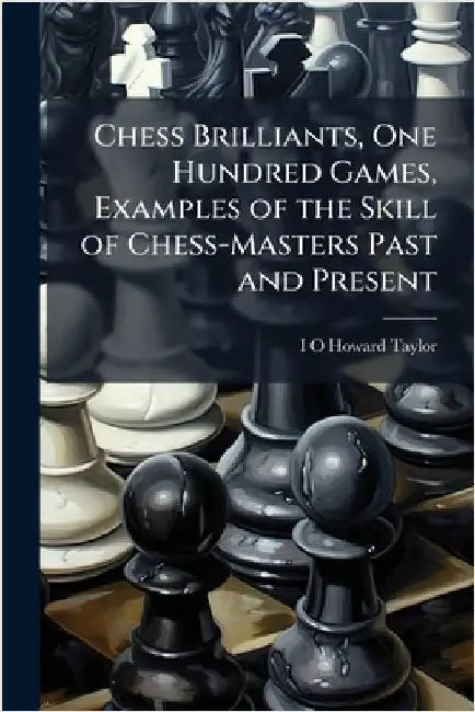 Chess Brilliants, One Hundred Games, Examples of the Skill of Chess-Masters Past and Present by I. O. Howard Taylor