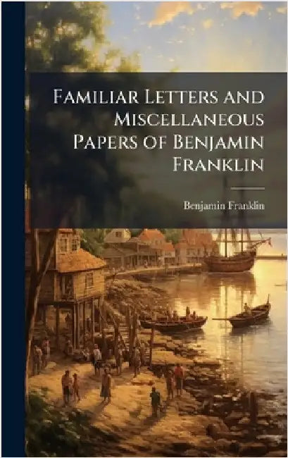 Familiar Letters and Miscellaneous Papers of Benjamin Franklin by Benjamin Franklin