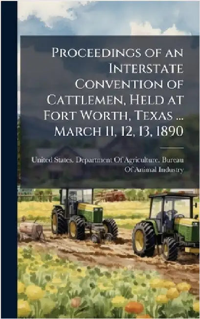 Proceedings of an Interstate Convention of Cattlemen, Held at Fort Worth, Texas ... March 11, 12, 13, 1890 by United States Department of Agricult
