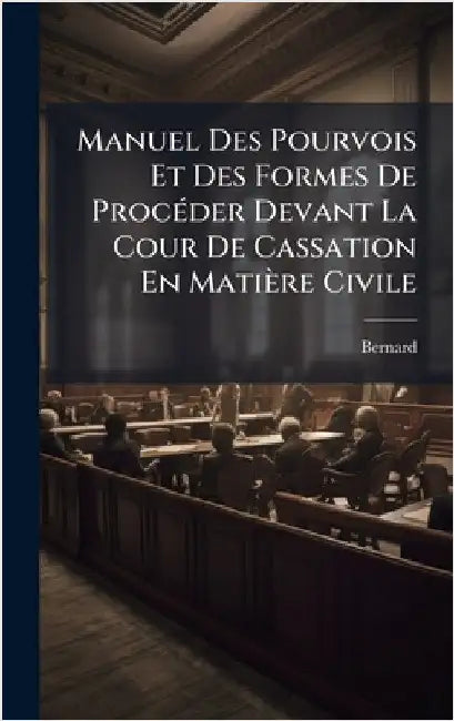 Manuel Des Pourvois Et Des Formes De ProcÃ(c)der Devant La Cour De Cassation En Matière Civile by Bernard