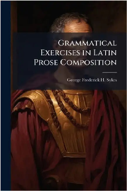 Grammatical Exercises in Latin Prose Composition by Sykes, George Frederick H.