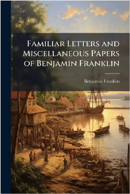 Familiar Letters and Miscellaneous Papers of Benjamin Franklin by Benjamin Franklin