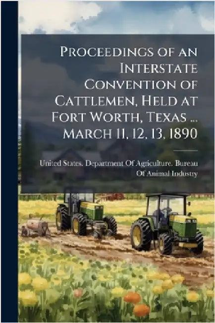 Proceedings of an Interstate Convention of Cattlemen, Held at Fort Worth, Texas ... March 11, 12, 13, 1890 by United States Department of Agricult
