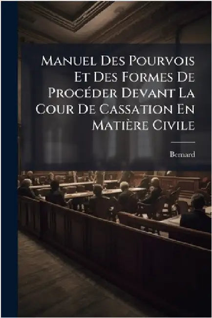 Manuel Des Pourvois Et Des Formes De ProcÃ(c)der Devant La Cour De Cassation En Matière Civile by Bernard